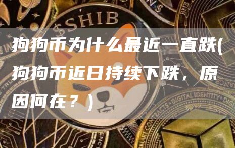 狗狗币为什么最近一直跌 - 狗狗币近日持续下跌，原因何在？