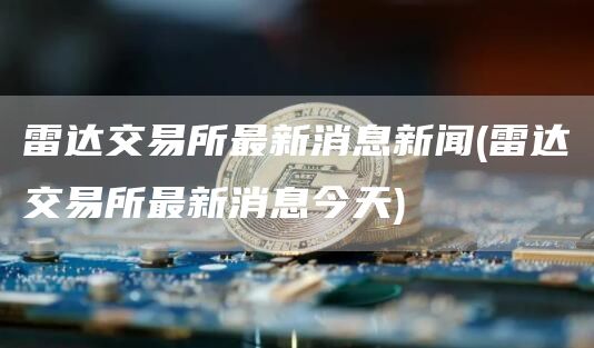 雷达交易所最新消息新闻 - 雷达交易所最新消息今天