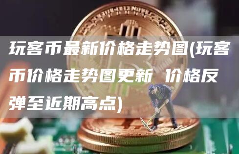 玩客币最新价格走势图 - 玩客币价格走势图更新 价格反弹至近期高点