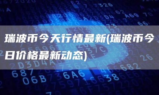 瑞波币今天行情最新 - 瑞波币今日价格最新动态