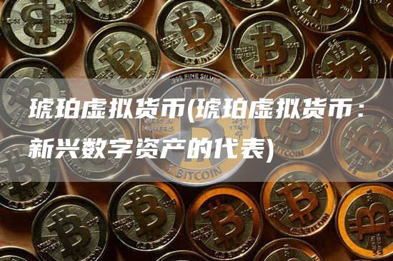琥珀虚拟货币 - 琥珀虚拟货币：新兴数字资产的代表