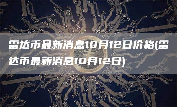 雷达币最新消息10月12日价格 - 雷达币最新消息10月12日