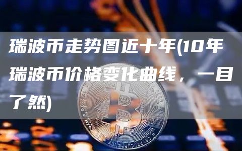 瑞波币走势图近十年 - 10年瑞波币价格变化曲线，一目了然