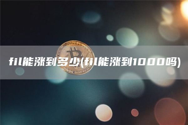 fil能涨到多少 - fil能涨到1000吗
