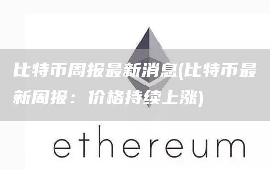 比特币周报最新消息 - 比特币最新周报：价格持续上涨