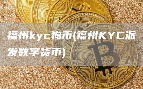 福州kyc狗币 - 福州KYC派发数字货币