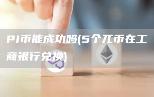 PI币能成功吗 - 5个兀币在工商银行兑换