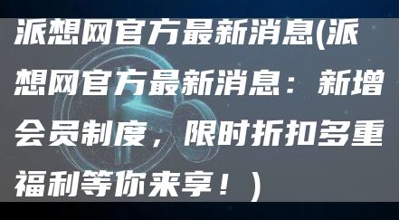 派想网官方最新消息 - 派想网官方最新消息：新增会员制度，限时折扣多重福利等你来享！