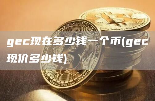 gc现在多少钱一个币 - gc现价多少钱