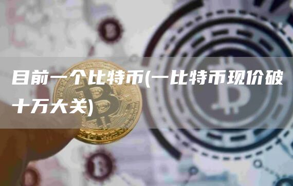 目前一个比特币 - 一比特币现价破十万大关