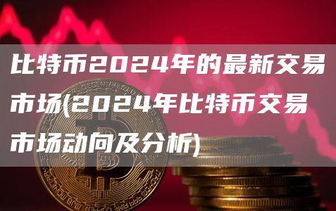 比特币2024年的最新交易市场 - 2024年比特币交易市场动向及分析