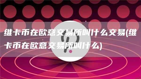 维卡币在火必交易所叫什么交易 - 维卡币在火必交易所叫什么