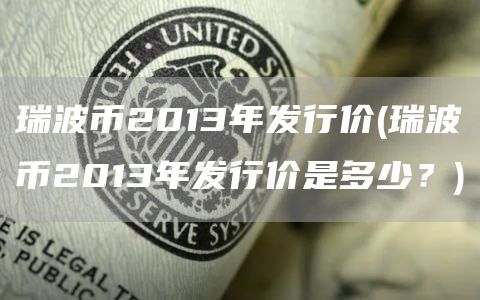 瑞波币2013年发行价 - 瑞波币2013年发行价是多少？
