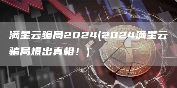 满星云骗局2024 - 2024满星云骗局爆出真相！