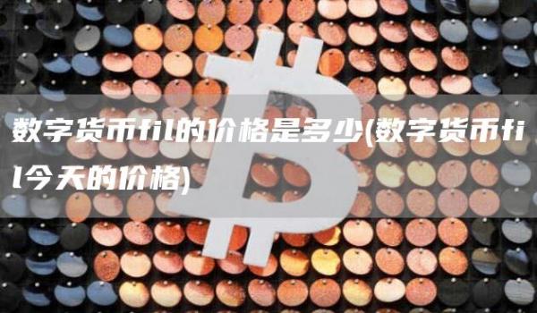 数字货币fil的价格是多少 - 数字货币fil今天的价格