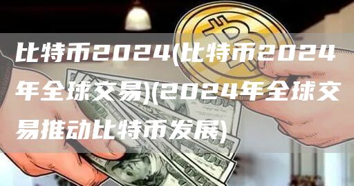 比特币2024 - 比特币2024年全球交易 - 2024年全球交易推动比特币发展