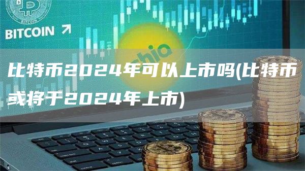 比特币2024年可以上市吗 - 比特币或将于2024年上市