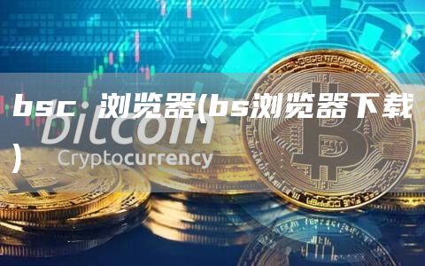 bsc 浏览器 - bs浏览器下载