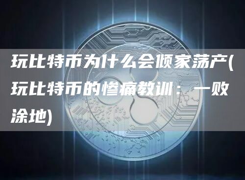 玩比特币为什么会倾家荡产 - 玩比特币的惨痛教训：一败涂地