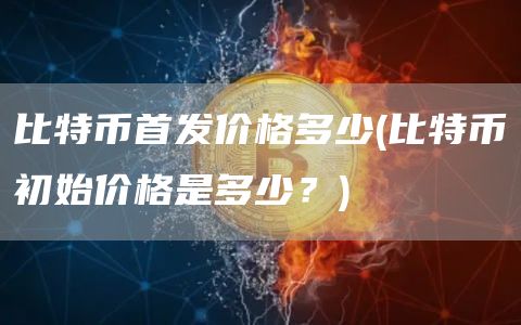 比特币首发价格多少 - 比特币初始价格是多少？