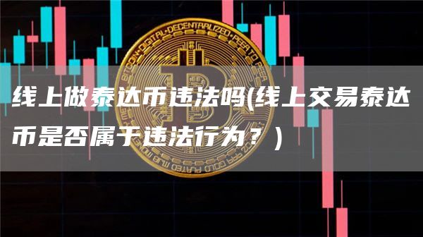 线上做泰达币违法吗 - 线上交易泰达币是否属于违法行为？