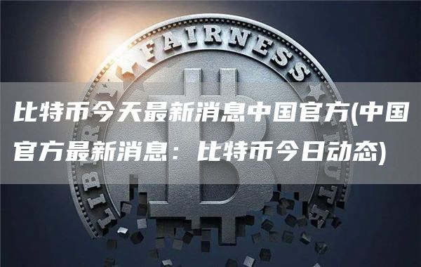 比特币今天最新消息中国官方 - 中国官方最新消息：比特币今日动态
