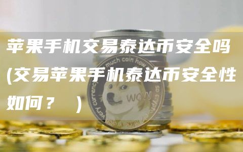 苹果手机交易泰达火必全吗 - 交易苹果手机泰达火必全性如何？