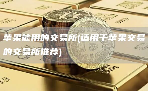 苹果能用的交易所 - 适用于苹果交易的交易所推荐