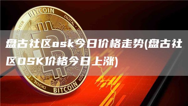 盘古社区osk今日价格走势 - 盘古社区OSK价格今日上涨