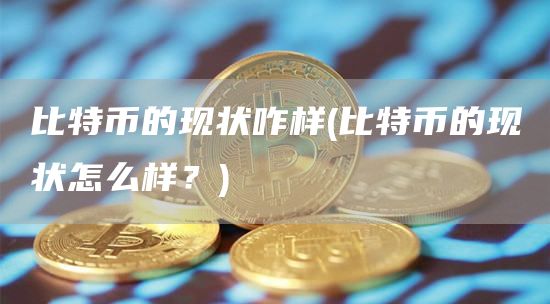比特币的现状咋样 - 比特币的现状怎么样？