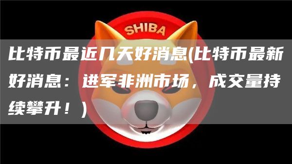 比特币最近几天好消息 - 比特币最新好消息：进军非洲市场，成交量持续攀升！