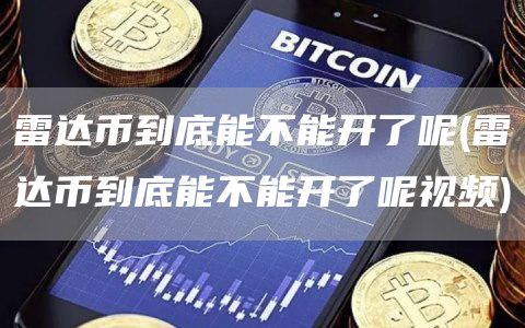 雷达币到底能不能开了呢 - 雷达币到底能不能开了呢视频