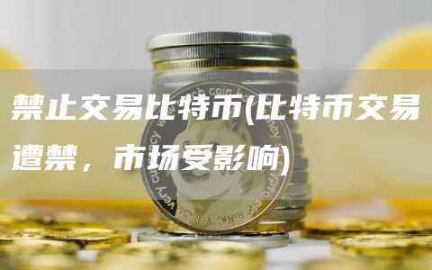 禁止交易比特币 - 比特币交易遭禁，市场受影响