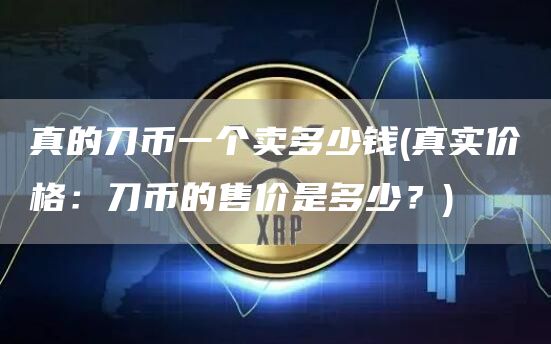 真的刀币一个卖多少钱 - 真实价格：刀币的售价是多少？