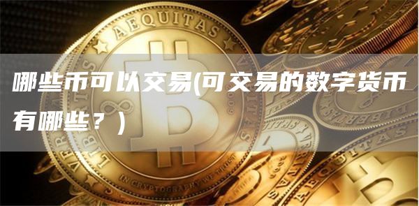 哪些币可以交易 - 可交易的数字货币有哪些？