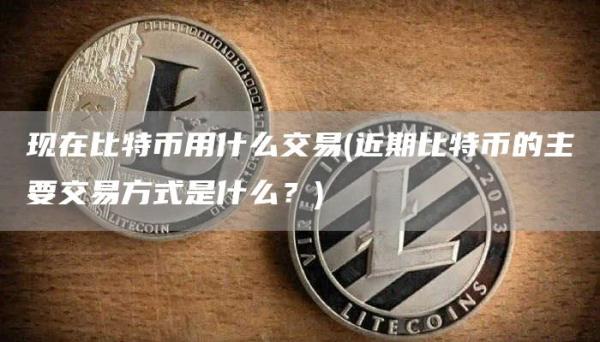 现在比特币用什么交易 - 近期比特币的主要交易方式是什么？