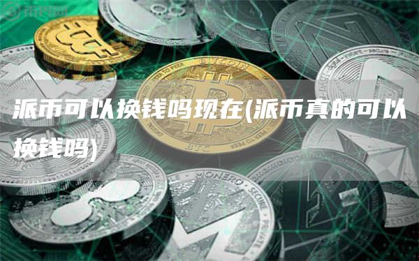 派币可以换钱吗现在 - 派币真的可以换钱吗