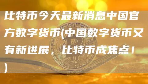 比特币今天最新消息中国官方数字货币 - 中国数字货币又有新进展，比特币成焦点！