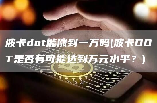 波卡dot能涨到一万吗 - 波卡DOT是否有可能达到万元水平？