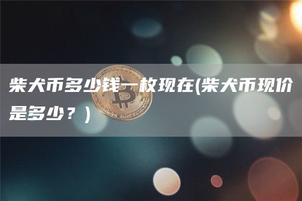 柴犬币多少钱一枚现在 - 柴犬币现价是多少？