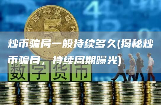 炒币骗局一般持续多久 - 揭秘炒币骗局，持续周期曝光