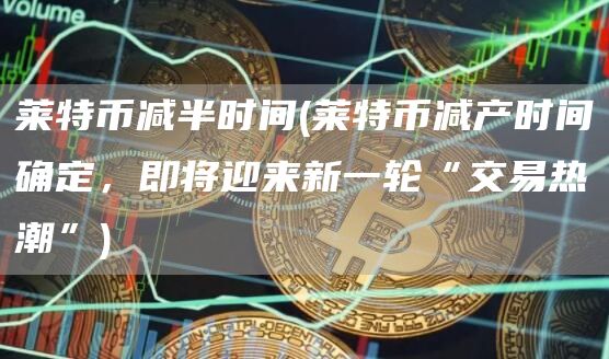 莱特币减半时间 - 莱特币减产时间确定，即将迎来新一轮“交易热潮”