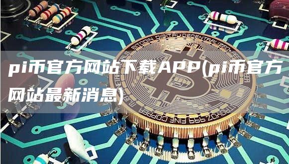 pi币官方网站下载APP - pi币官方网站最新消息