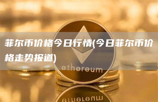 菲尔币价格今日行情 - 今日菲尔币价格走势报道