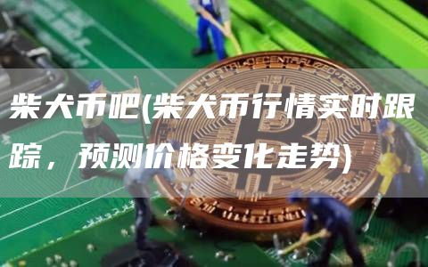 柴犬币吧 - 柴犬币行情实时跟踪，预测价格变化走势