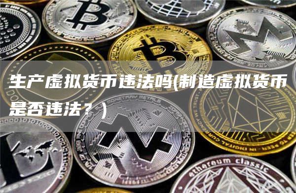 生产虚拟货币违法吗 - 制造虚拟货币是否违法？