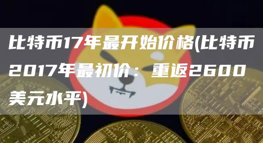 比特币17年最开始价格 - 比特币2017年最初价：重返2600美元水平