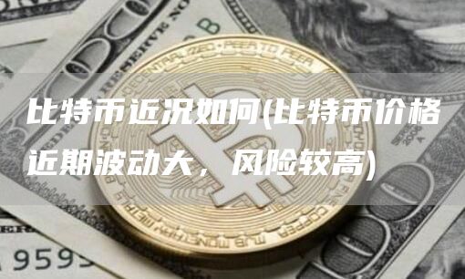 比特币近况如何 - 比特币价格近期波动大，风险较高