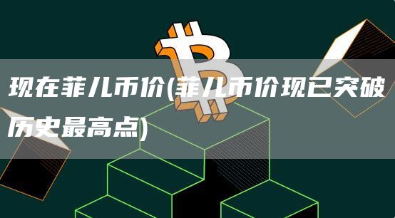 现在菲儿币价 - 菲儿币价现已突破历史最高点