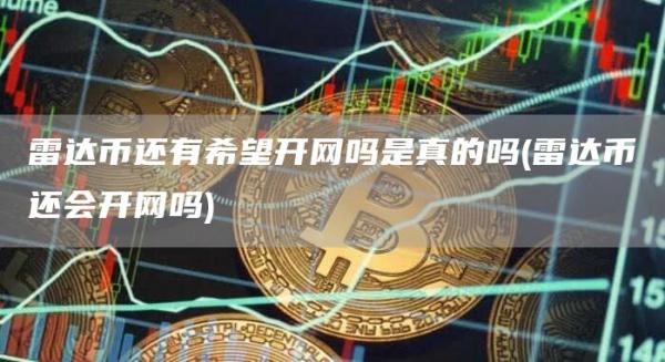 雷达币还有希望开网吗是真的吗 - 雷达币还会开网吗